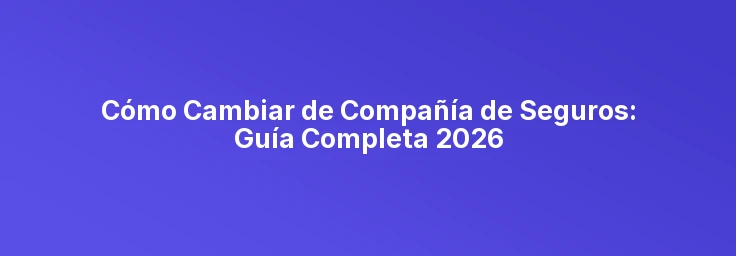 Cómo Cambiar de Compañía de Seguros: Guía Completa 2026