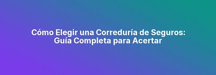 Cómo Elegir una Correduría de Seguros: Guía Completa para Acertar