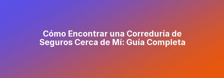 Cómo Encontrar una Correduría de Seguros Cerca de Mí: Guía Completa