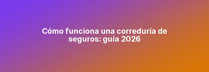 Cómo funciona una correduría de seguros: guía 2026