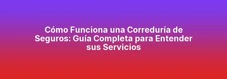 Cómo Funciona una Correduría de Seguros: Guía Completa para Entender sus Servicios
