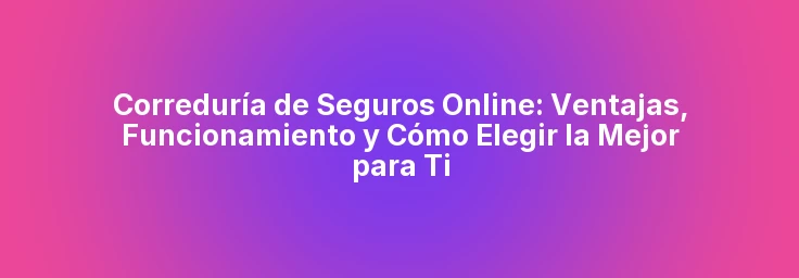 Correduría de Seguros Online: Ventajas, Funcionamiento y Cómo Elegir la Mejor para Ti