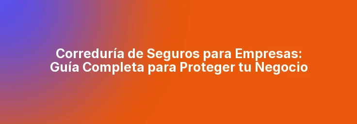 Correduría de Seguros para Empresas: Guía Completa para Proteger tu Negocio