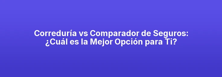 Correduría vs Comparador de Seguros: ¿Cuál es la Mejor Opción para Ti?