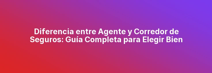 Diferencia entre Agente y Corredor de Seguros: Guía Completa para Elegir Bien