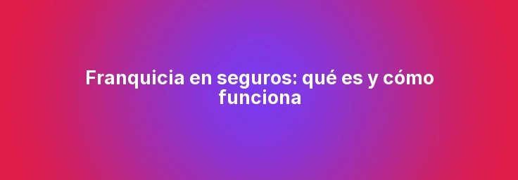 Franquicia en seguros: qué es y cómo funciona