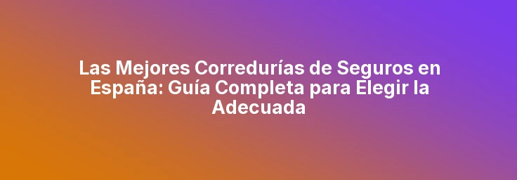Las Mejores Corredurías de Seguros en España: Guía Completa para Elegir la Adecuada