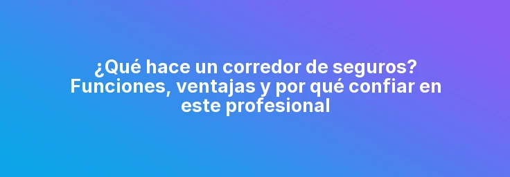 ¿Qué hace un corredor de seguros? Funciones, ventajas y por qué confiar en este profesional