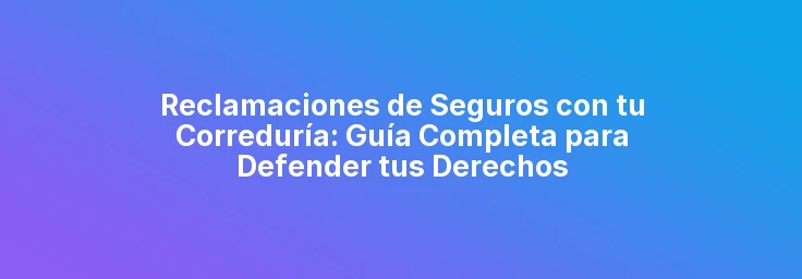 Reclamaciones de Seguros con tu Correduría: Guía Completa para Defender tus Derechos