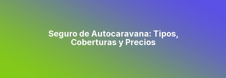 Seguro de Autocaravana: Tipos, Coberturas y Precios