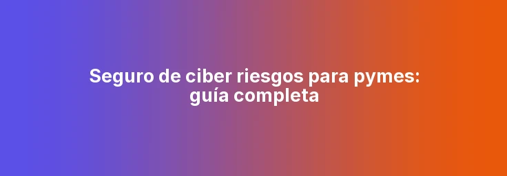 Seguro de ciber riesgos para pymes: guía completa