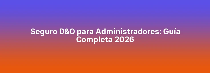 Seguro D&O para Administradores: Guía Completa 2026