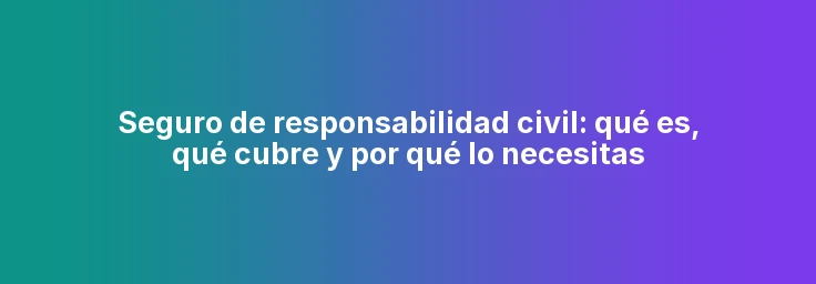 Seguro de responsabilidad civil: qué es, qué cubre y por qué lo necesitas