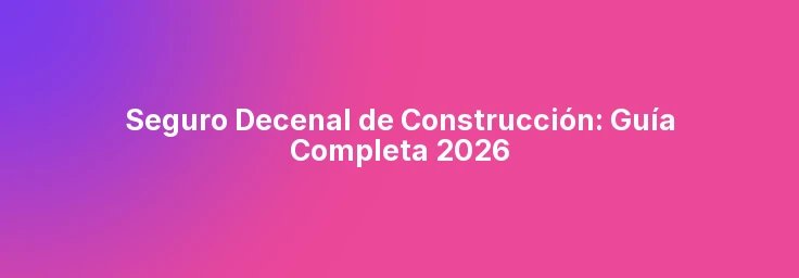 Seguro Decenal de Construcción: Guía Completa 2026