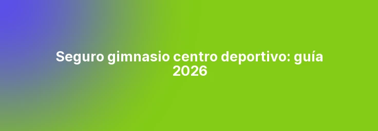 Seguro gimnasio centro deportivo: guía 2026