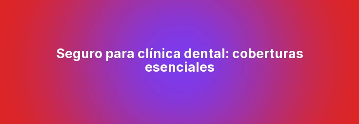 Seguro para clínica dental: coberturas esenciales
