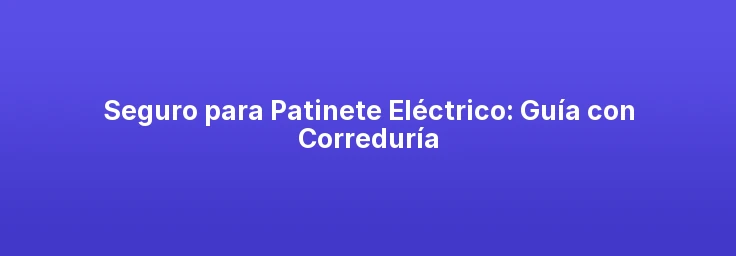 Seguro para Patinete Eléctrico: Guía con Correduría