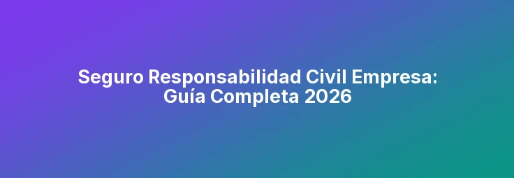 Seguro Responsabilidad Civil Empresa: Guía Completa 2026