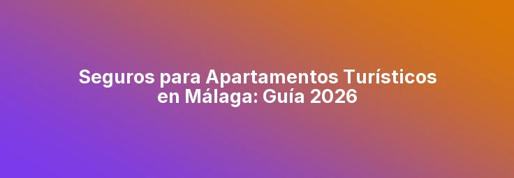 Seguros para Apartamentos Turísticos en Málaga: Guía 2026