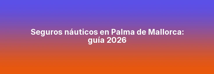 Seguros náuticos en Palma de Mallorca: guía 2026
