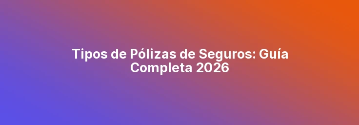 Tipos de Pólizas de Seguros: Guía Completa 2026